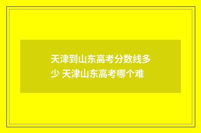 天津到山东高考分数线多少 天津山东高考哪个难