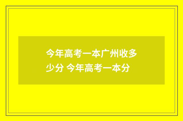 今年高考一本广州收多少分 今年高考一本分