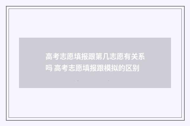 高考志愿填报跟第几志愿有关系吗 高考志愿填报跟模拟的区别