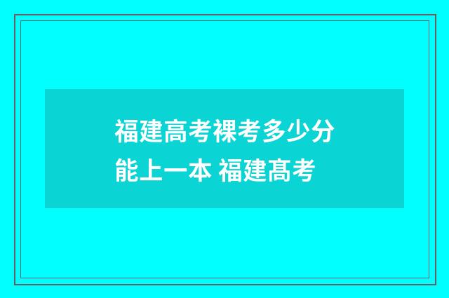 福建高考裸考多少分能上一本 福建髙考