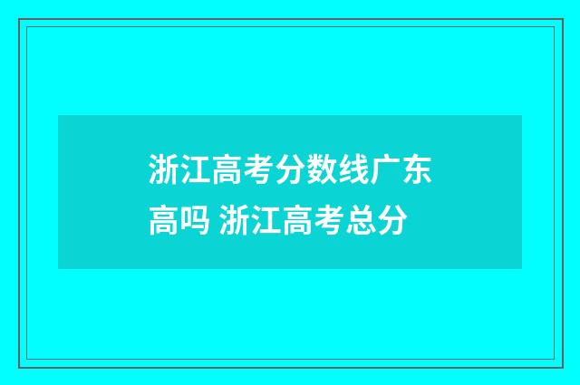 浙江高考分数线广东高吗 浙江高考总分