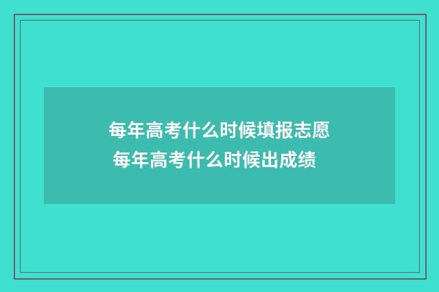 每年高考什么时候填报志愿 每年高考什么时候出成绩