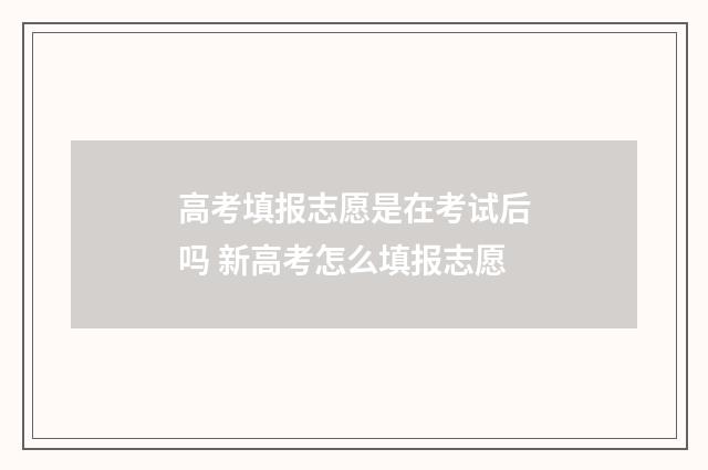 高考填报志愿是在考试后吗 新高考怎么填报志愿