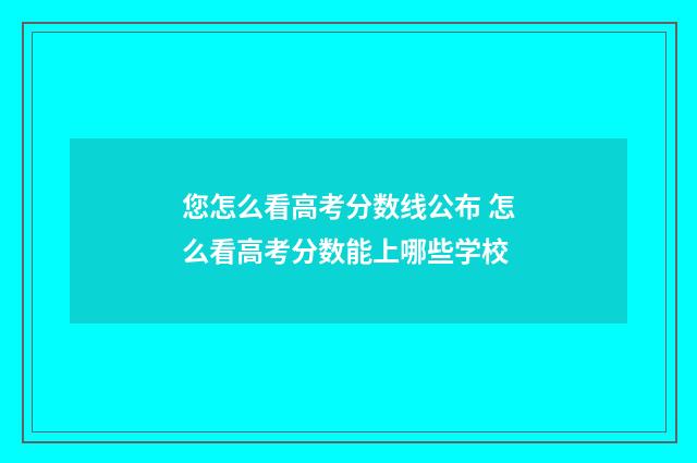 您怎么看高考分数线公布 怎么看高考分数能上哪些学校