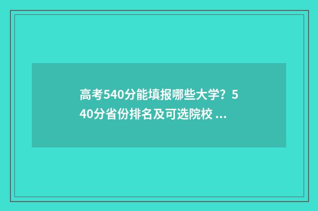 高考540分能填报哪些大学？540分省份排名及可选院校 高考分数540分能报什么学校