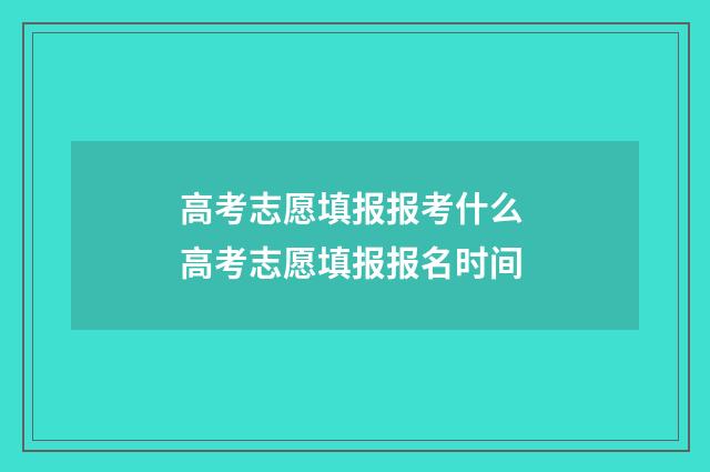 高考志愿填报报考什么 高考志愿填报报名时间