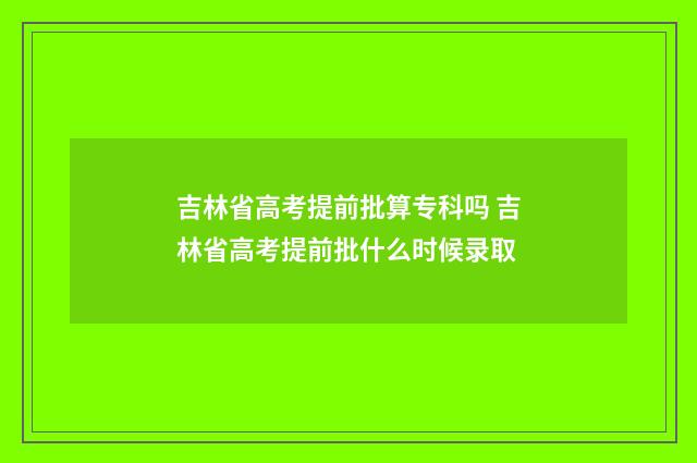 吉林省高考提前批算专科吗 吉林省高考提前批什么时候录取