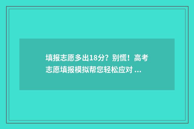 填报志愿多出18分？别慌！高考志愿填报模拟帮您轻松应对 填报志愿多出18个学校