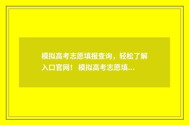 模拟高考志愿填报查询,轻松了解入口官网! 模拟高考志愿填报系统免费