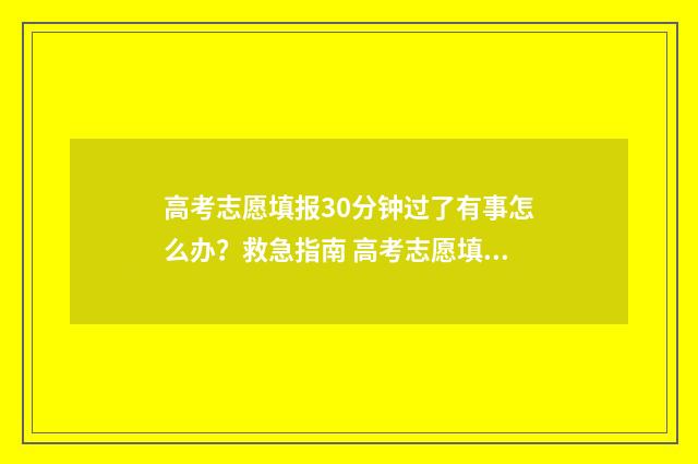 高考志愿填报30分钟过了有事怎么办?救急指南 高考志愿填报3000元和15000