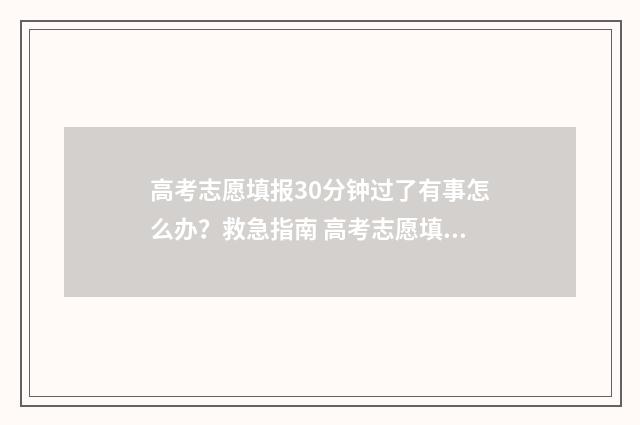 高考志愿填报30分钟过了有事怎么办?救急指南 高考志愿填报3000元和15000