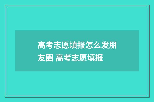 高考志愿填报怎么发朋友圈 高考志愿填报