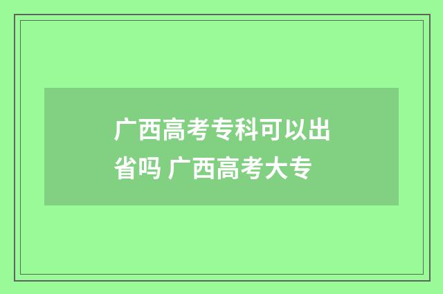广西高考专科可以出省吗 广西高考大专