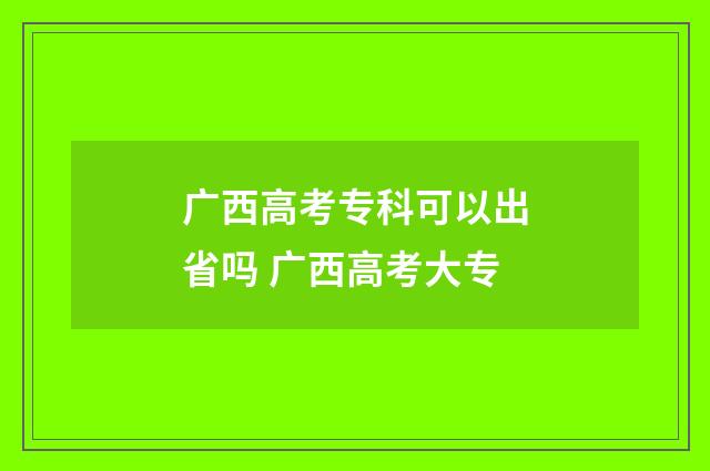 广西高考专科可以出省吗 广西高考大专