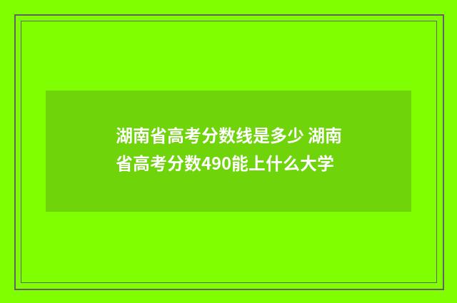 湖南省高考分数线是多少 湖南省高考分数490能上什么大学