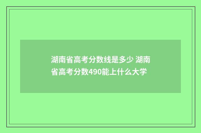 湖南省高考分数线是多少 湖南省高考分数490能上什么大学