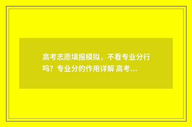 高考志愿填报模拟，不看专业分行吗？专业分的作用详解 高考志愿填报模拟