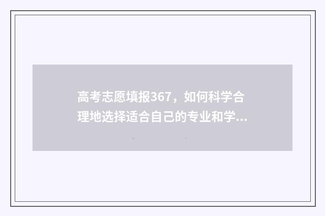 高考志愿填报367，如何科学合理地选择适合自己的专业和学校？ 高考志愿填报能填几个