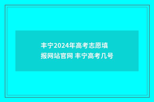 丰宁2024年高考志愿填报网站官网 丰宁高考几号