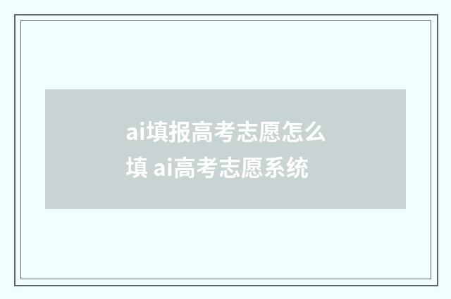 ai填报高考志愿怎么填 ai高考志愿系统