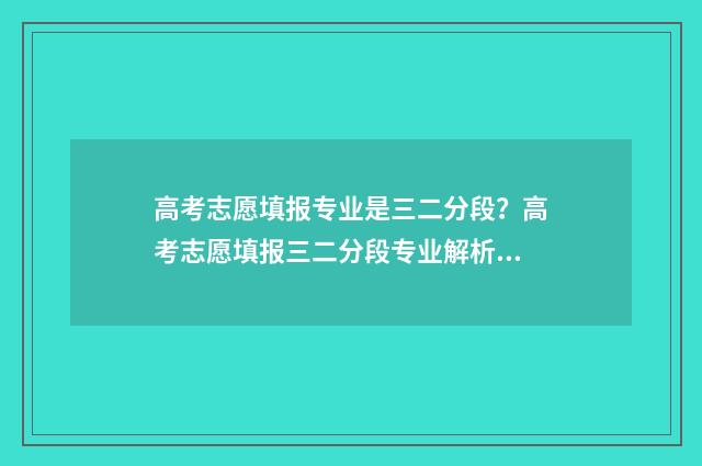 高考志愿填报专业是三二分段？高考志愿填报三二分段专业解析 高考志愿填报专家
