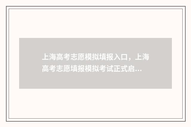 上海高考志愿模拟填报入口，上海高考志愿填报模拟考试正式启动 上海高考志愿模式是什么