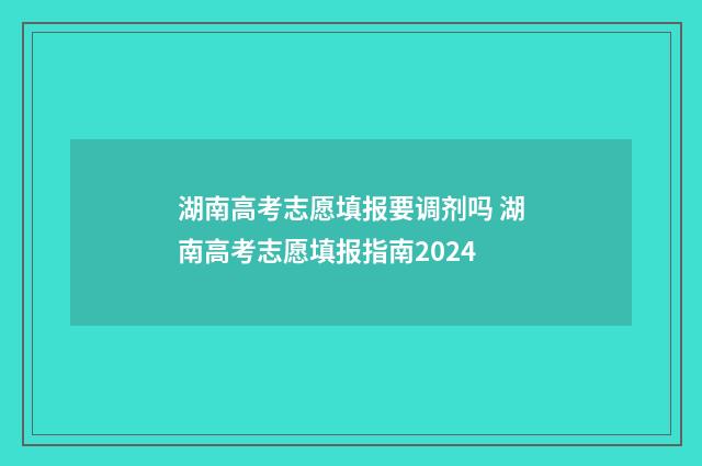 湖南高考志愿填报要调剂吗 湖南高考志愿填报指南2024