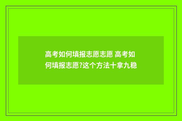 高考如何填报志愿志愿 高考如何填报志愿?这个方法十拿九稳