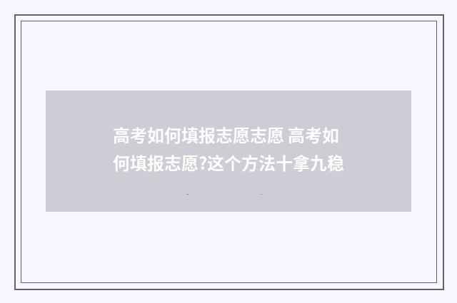 高考如何填报志愿志愿 高考如何填报志愿?这个方法十拿九稳