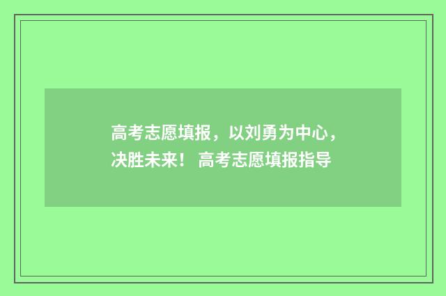 高考志愿填报，以刘勇为中心，决胜未来！ 高考志愿填报指导