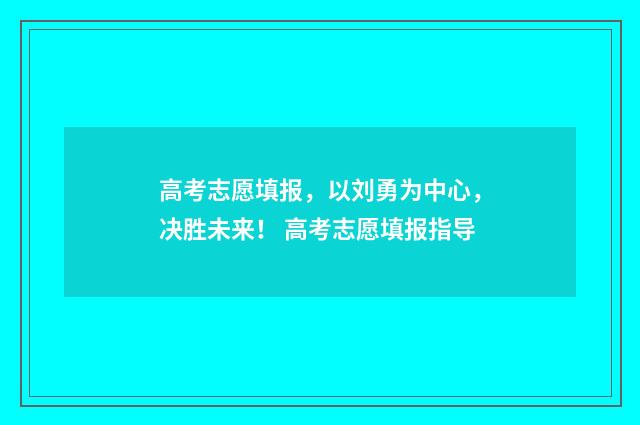 高考志愿填报，以刘勇为中心，决胜未来！ 高考志愿填报指导