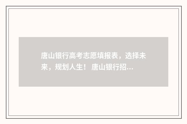 唐山银行高考志愿填报表,选择未来,规划人生! 唐山银行招聘录取名单