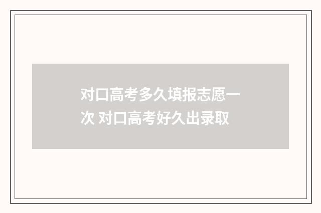 对口高考多久填报志愿一次 对口高考好久出录取