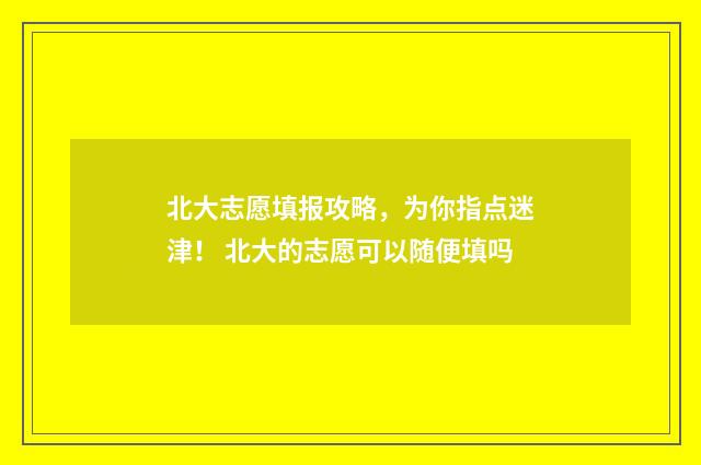 北大志愿填报攻略,为你指点迷津! 北大的志愿可以随便填吗