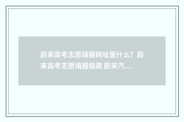 蔚来高考志愿填报网址是什么？蔚来高考志愿填报指南 蔚来汽车志愿者