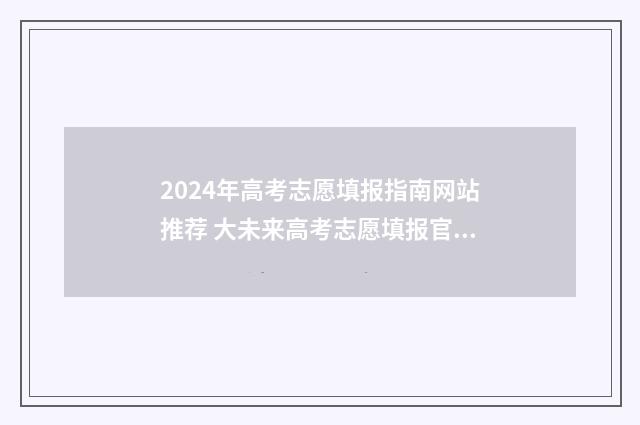 2024年高考志愿填报指南网站推荐 大未来高考志愿填报官网