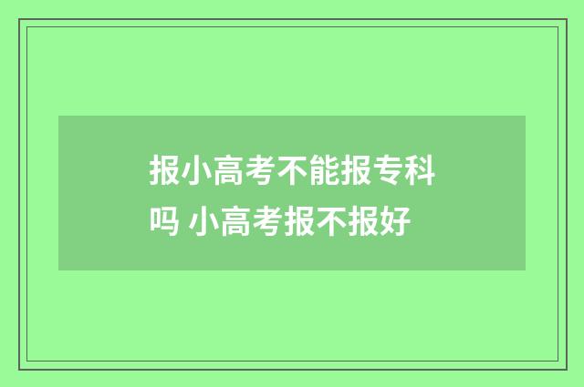 报小高考不能报专科吗 小高考报不报好