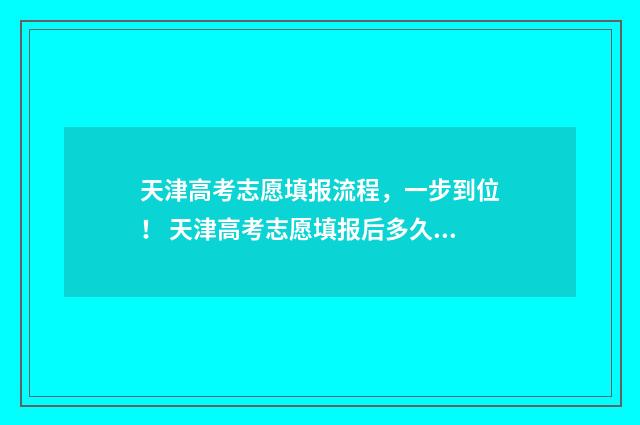 天津高考志愿填报流程，一步到位！ 天津高考志愿填报后多久查询录取