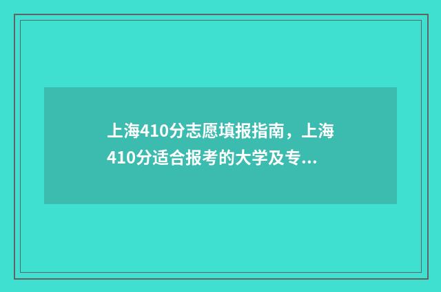 上海410分志愿填报指南，上海410分适合报考的大学及专业 上海高考分数420可以上什么大学