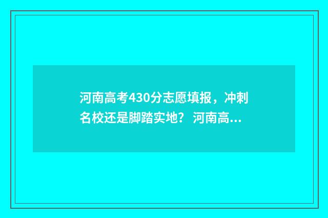 河南高考430分志愿填报，冲刺名校还是脚踏实地？ 河南高考430分是什么水平