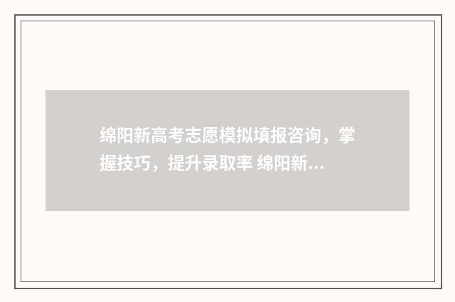 绵阳新高考志愿模拟填报咨询，掌握技巧，提升录取率 绵阳新高考志愿怎么填