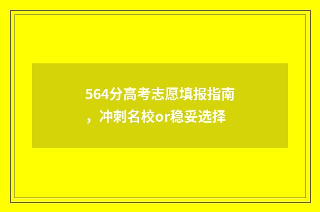 564分高考志愿填报指南，冲刺名校or稳妥选择