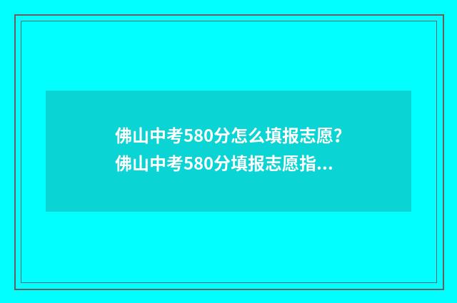 佛山中考580分怎么填报志愿?佛山中考580分填报志愿指南 佛山中考500分能去哪些学校