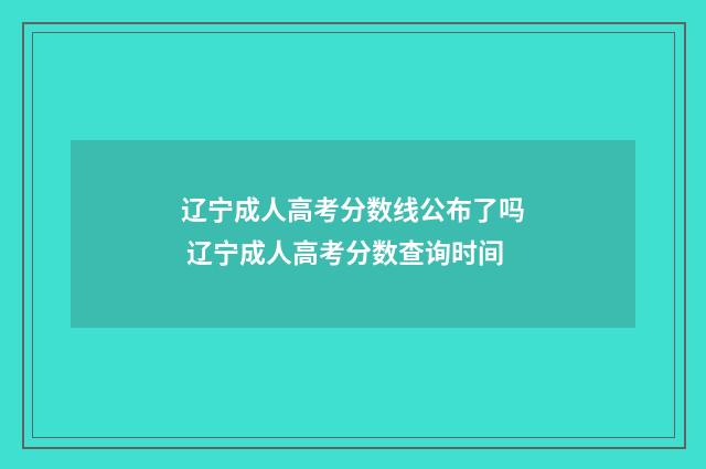 辽宁成人高考分数线公布了吗 辽宁成人高考分数查询时间