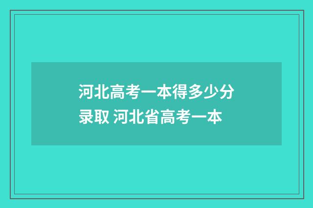 河北高考一本得多少分录取 河北省高考一本