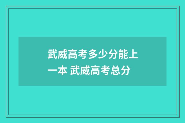 武威高考多少分能上一本 武威高考总分