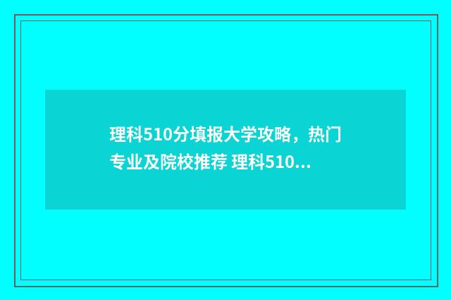 理科510分填报大学攻略,热门专业及院校推荐 理科510分填报大专可以吗