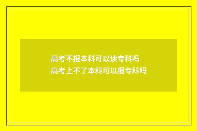 高考不报本科可以读专科吗 高考上不了本科可以报专科吗