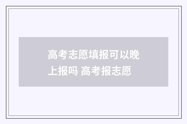 高考志愿填报可以晚上报吗 高考报志愿