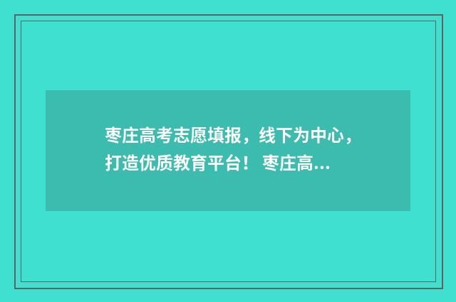 枣庄高考志愿填报,线下为中心,打造优质教育平台! 枣庄高考志愿填报时间